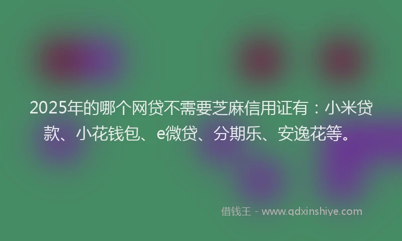 2025年的哪个网贷不需要芝麻信用证有：小米贷款、小花钱包、e微贷、分期乐、安逸花等。