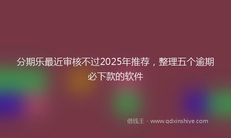 分期乐最近审核不过2025年推荐，整理五个逾期必下款的软件