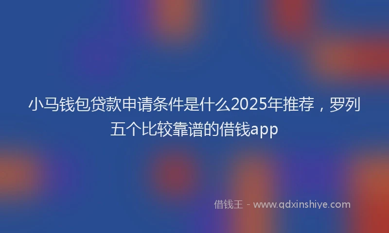 小马钱包贷款申请条件是什么2025年推荐，罗列五个比较靠谱的借钱app