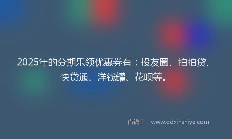 2025年的分期乐领优惠券有：投友圈、拍拍贷、快贷通、洋钱罐、花呗等。