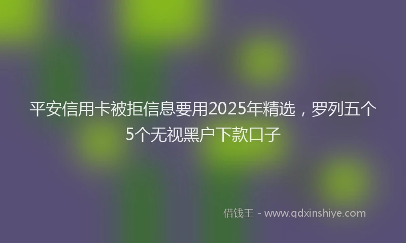 平安信用卡被拒信息要用2025年精选，罗列五个5个无视黑户下款口子