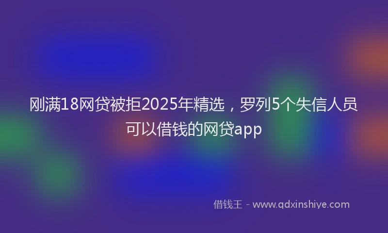 刚满18网贷被拒2025年精选，罗列5个失信人员可以借钱的网贷app