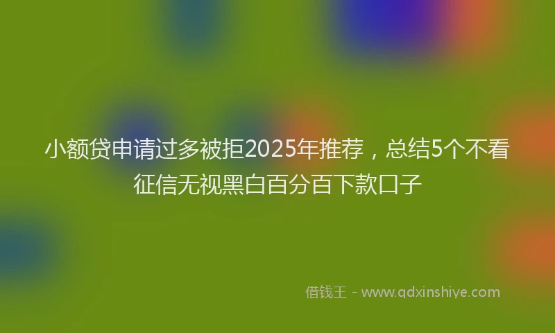 小额贷申请过多被拒2025年推荐，总结5个不看征信无视黑白百分百下款口子