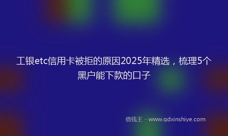 工银etc信用卡被拒的原因2025年精选，梳理5个黑户能下款的口子
