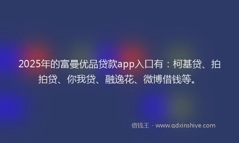 2025年的富曼优品贷款app入口有：柯基贷、拍拍贷、你我贷、融逸花、微博借钱等。