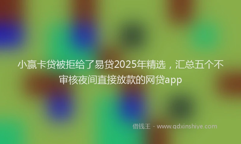 小赢卡贷被拒给了易贷2025年精选，汇总五个不审核夜间直接放款的网贷app