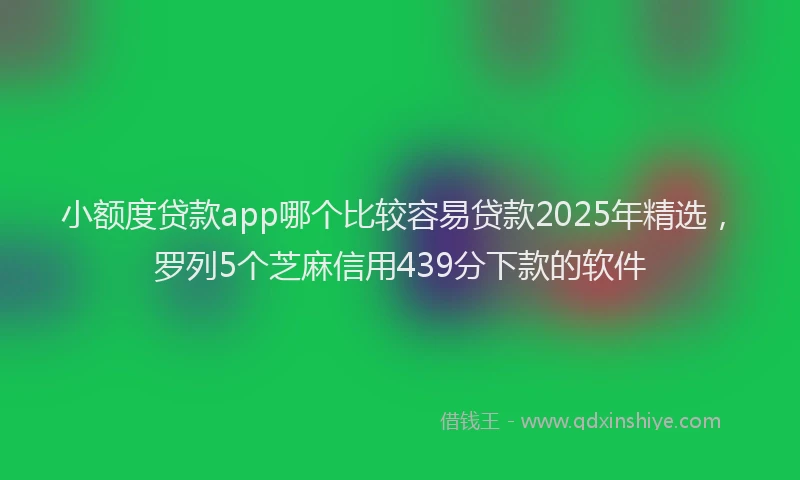 小额度贷款app哪个比较容易贷款2025年精选，罗列5个芝麻信用439分下款的软件