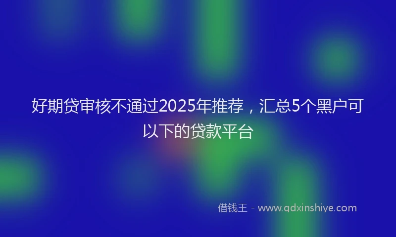 好期贷审核不通过2025年推荐，汇总5个黑户可以下的贷款平台