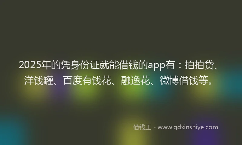 2025年的凭身份证就能借钱的app有：拍拍贷、洋钱罐、百度有钱花、融逸花、微博借钱等。