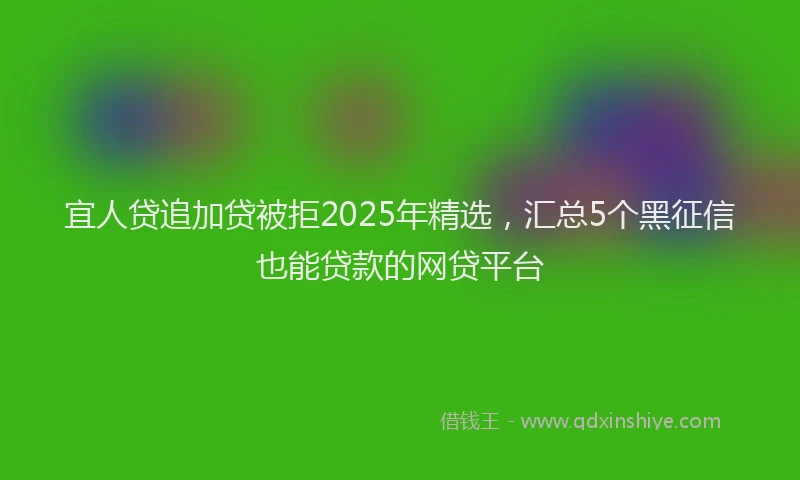 宜人贷追加贷被拒2025年精选，汇总5个黑征信也能贷款的网贷平台