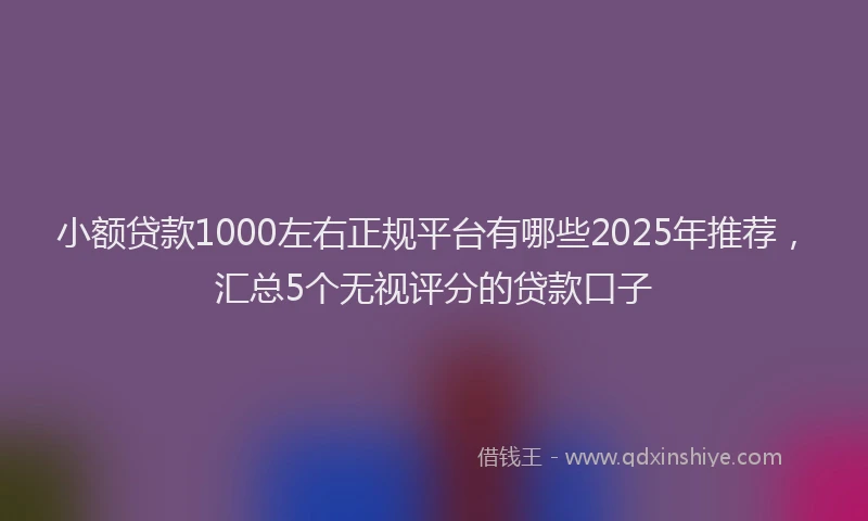 小额贷款1000左右正规平台有哪些2025年推荐，汇总5个无视评分的贷款口子