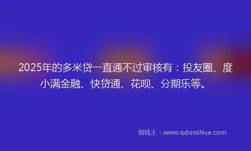 2025年的多米贷一直通不过审核有：投友圈、度小满金融、快贷通、花呗、分期乐等。