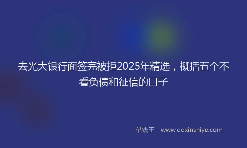 去光大银行面签完被拒2025年精选，概括五个不看负债和征信的口子