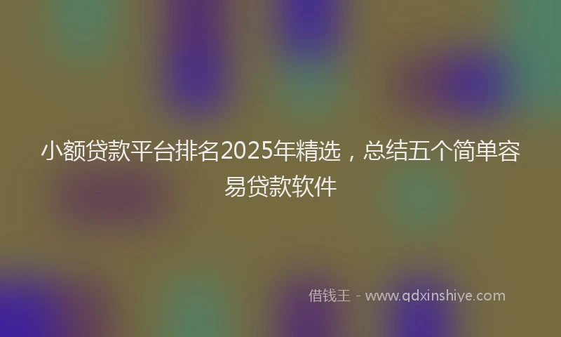 小额贷款平台排名2025年精选，总结五个简单容易贷款软件