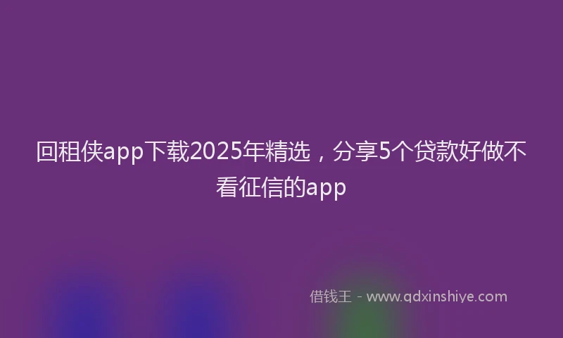 回租侠app下载2025年精选，分享5个贷款好做不看征信的app
