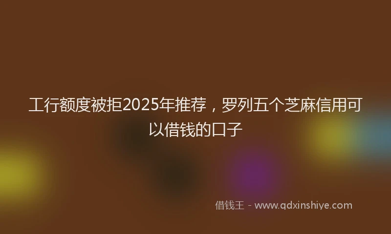 工行额度被拒2025年推荐，罗列五个芝麻信用可以借钱的口子