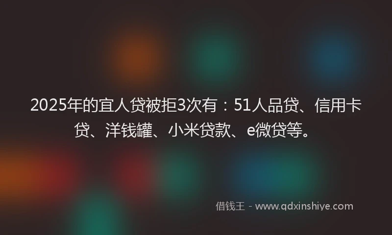 2025年的宜人贷被拒3次有：51人品贷、信用卡贷、洋钱罐、小米贷款、e微贷等。