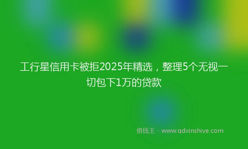 工行星信用卡被拒2025年精选，整理5个无视一切包下1万的贷款