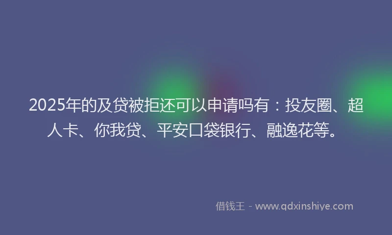 2025年的及贷被拒还可以申请吗有：投友圈、超人卡、你我贷、平安口袋银行、融逸花等。