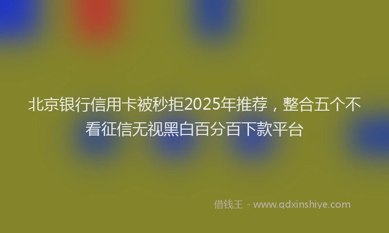 北京银行信用卡被秒拒2025年推荐，整合五个不看征信无视黑白百分百下款平台
