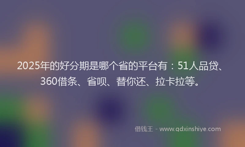 2025年的好分期是哪个省的平台有：51人品贷、360借条、省呗、替你还、拉卡拉等。