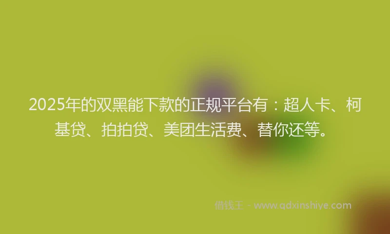 2025年的双黑能下款的正规平台有：超人卡、柯基贷、拍拍贷、美团生活费、替你还等。