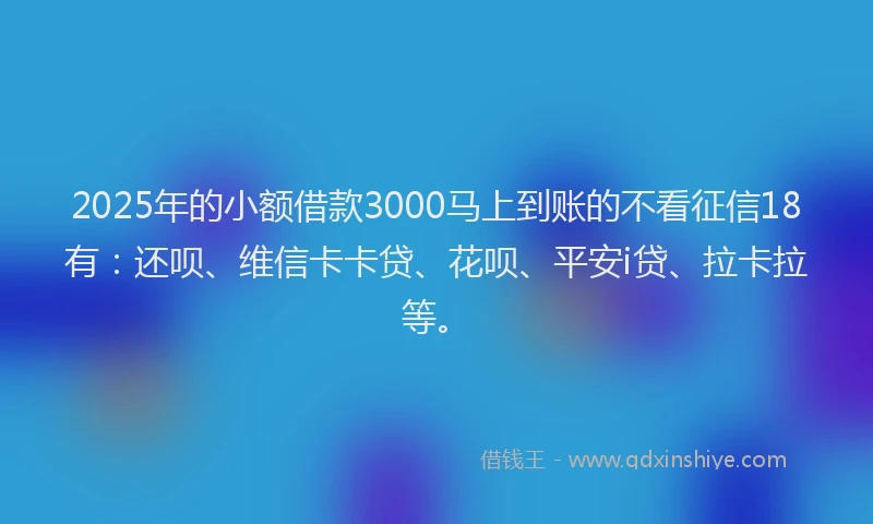 2025年的小额借款3000马上到账的不看征信18有：还呗、维信卡卡贷、花呗、平安i贷、拉卡拉等。