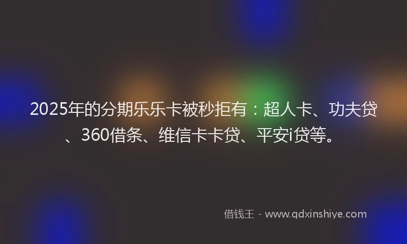 2025年的分期乐乐卡被秒拒有：超人卡、功夫贷、360借条、维信卡卡贷、平安i贷等。