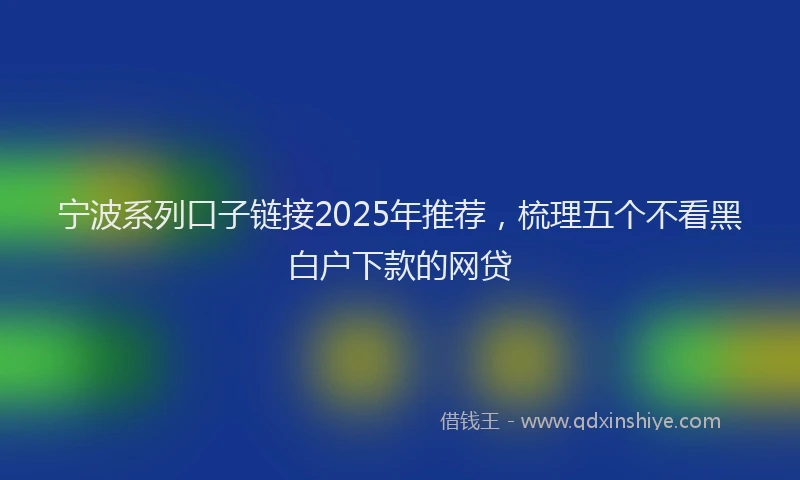 宁波系列口子链接2025年推荐，梳理五个不看黑白户下款的网贷