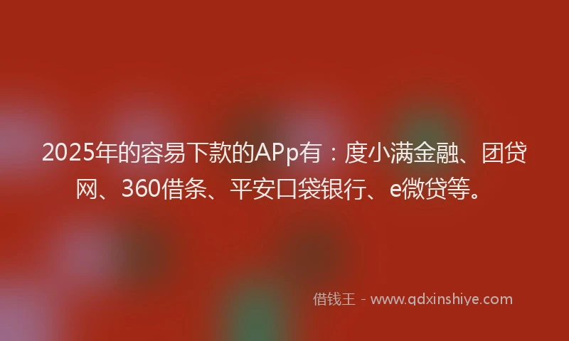 2025年的容易下款的APp有：度小满金融、团贷网、360借条、平安口袋银行、e微贷等。