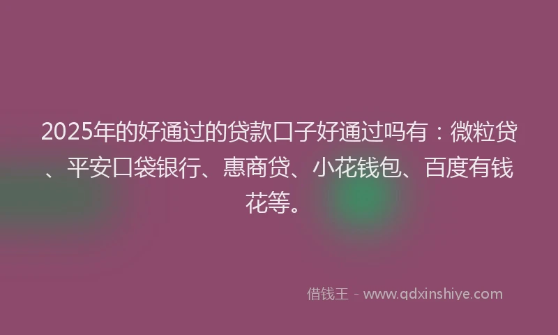 2025年的好通过的贷款口子好通过吗有：微粒贷、平安口袋银行、惠商贷、小花钱包、百度有钱花等。