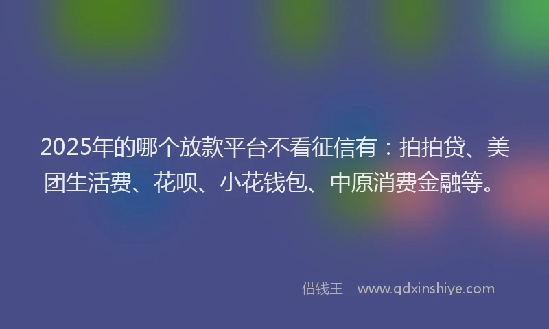2025年的哪个放款平台不看征信有：拍拍贷、美团生活费、花呗、小花钱包、中原消费金融等。