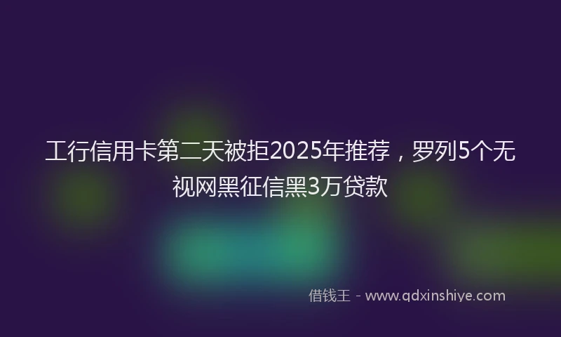 工行信用卡第二天被拒2025年推荐，罗列5个无视网黑征信黑3万贷款