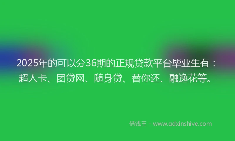 2025年的可以分36期的正规贷款平台毕业生有：超人卡、团贷网、随身贷、替你还、融逸花等。