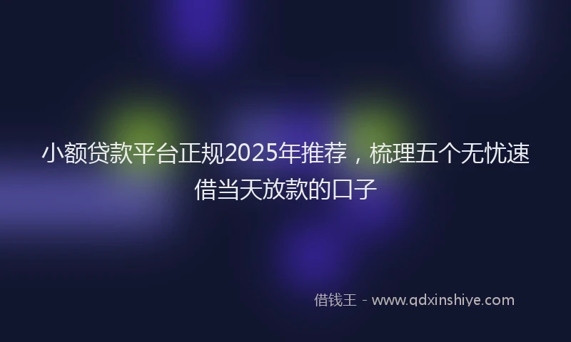 小额贷款平台正规2025年推荐，梳理五个无忧速借当天放款的口子