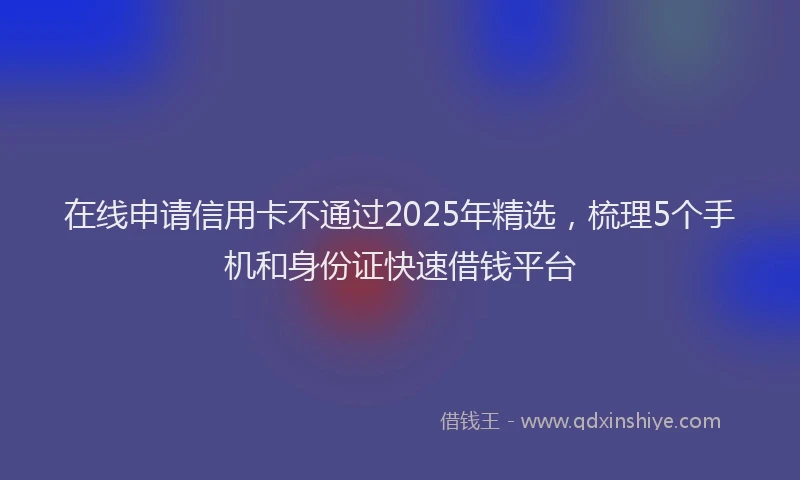 在线申请信用卡不通过2025年精选，梳理5个手机和身份证快速借钱平台