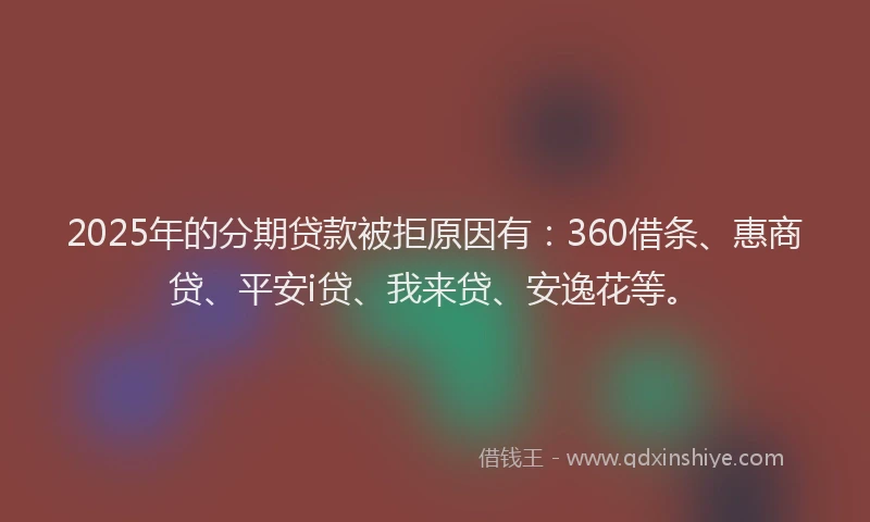 2025年的分期贷款被拒原因有：360借条、惠商贷、平安i贷、我来贷、安逸花等。