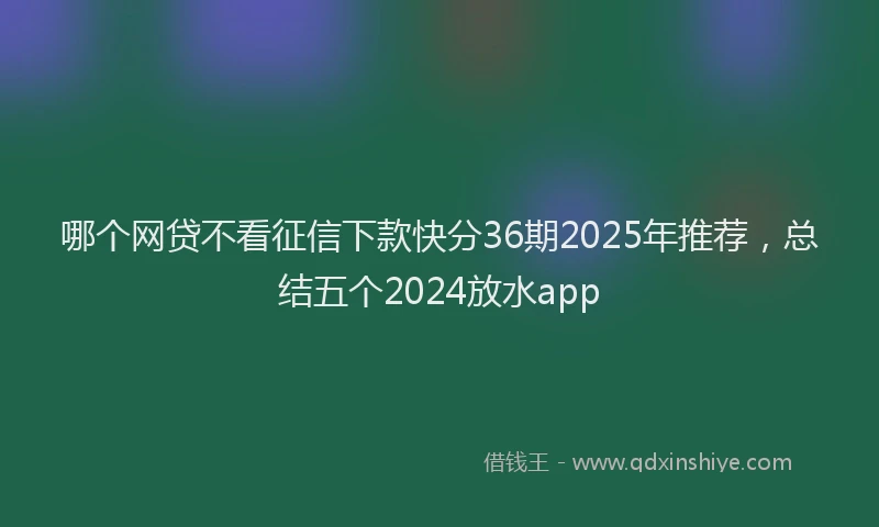 哪个网贷不看征信下款快分36期2025年推荐，总结五个2024放水app