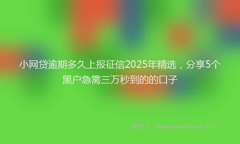 小网贷逾期多久上报征信2025年精选，分享5个黑户急需三万秒到的的口子