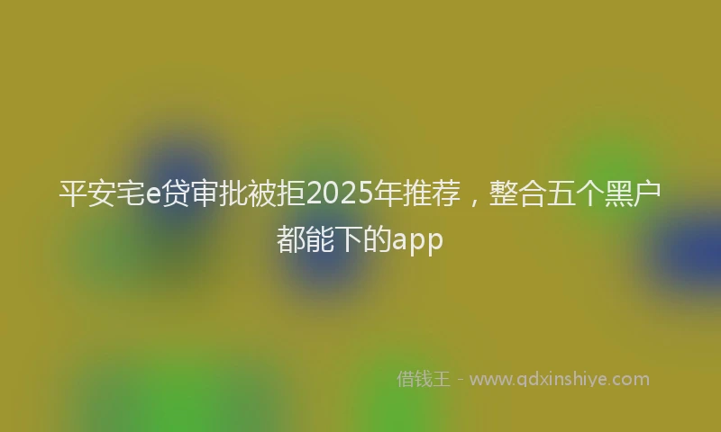 平安宅e贷审批被拒2025年推荐，整合五个黑户都能下的app