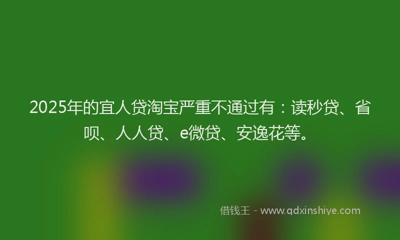 2025年的宜人贷淘宝严重不通过有：读秒贷、省呗、人人贷、e微贷、安逸花等。