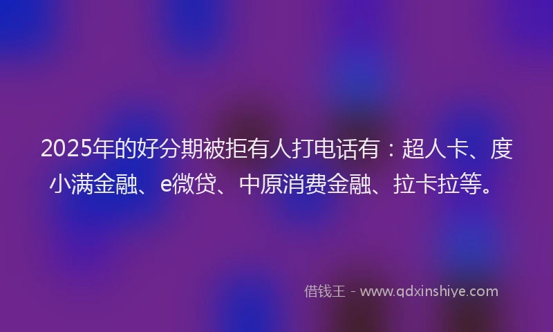 2025年的好分期被拒有人打电话有：超人卡、度小满金融、e微贷、中原消费金融、拉卡拉等。