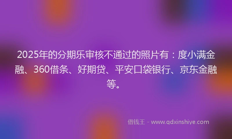 2025年的分期乐审核不通过的照片有：度小满金融、360借条、好期贷、平安口袋银行、京东金融等。