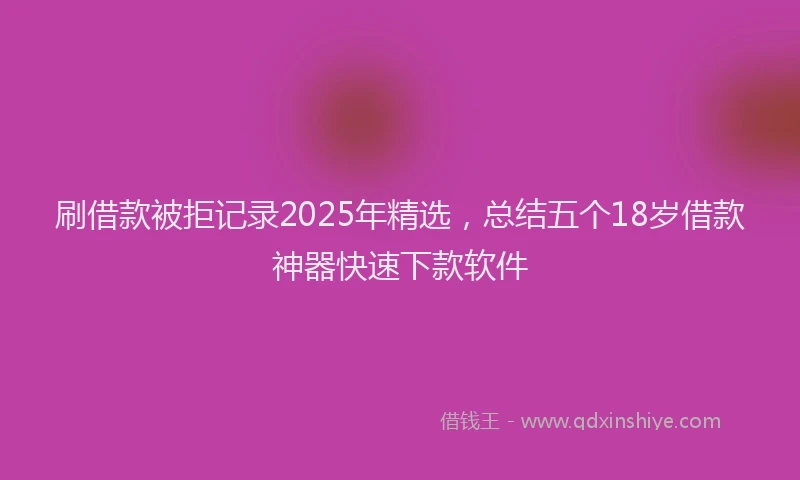 刷借款被拒记录2025年精选，总结五个18岁借款神器快速下款软件
