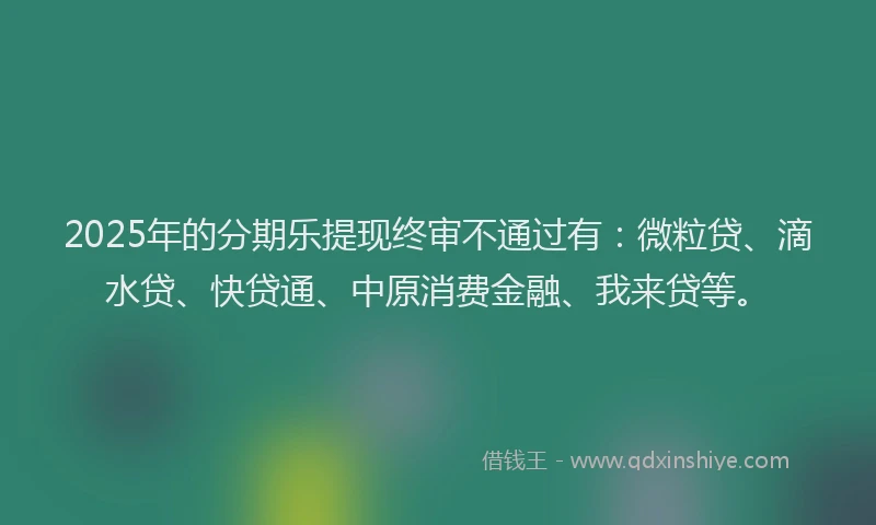2025年的分期乐提现终审不通过有：微粒贷、滴水贷、快贷通、中原消费金融、我来贷等。