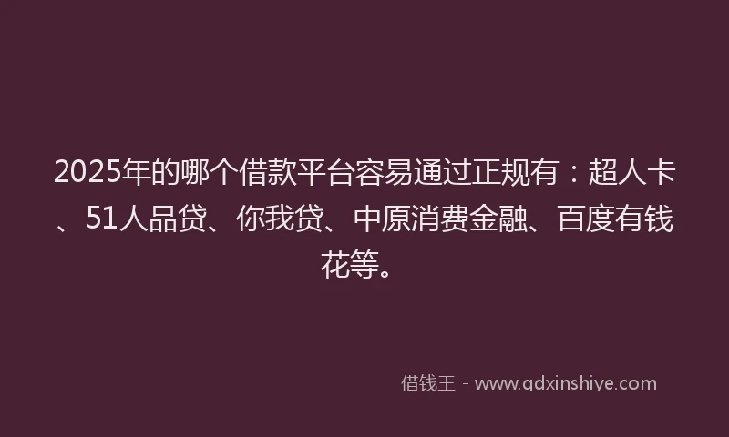 2025年的哪个借款平台容易通过正规有：超人卡、51人品贷、你我贷、中原消费金融、百度有钱花等。