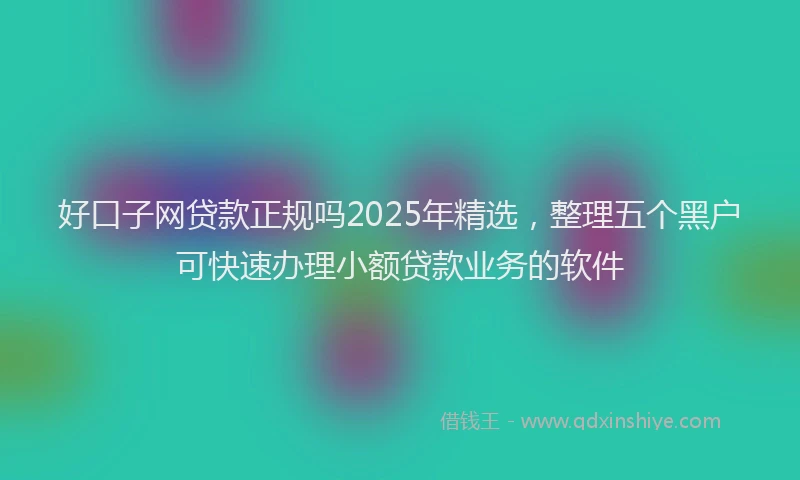 好口子网贷款正规吗2025年精选，整理五个黑户可快速办理小额贷款业务的软件
