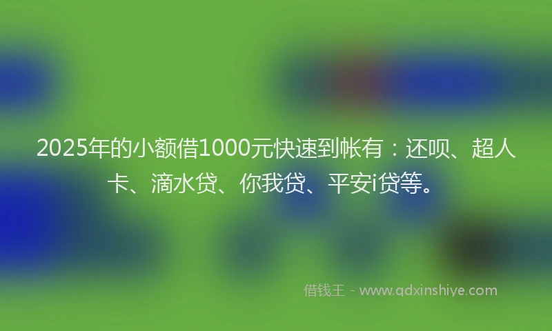 2025年的小额借1000元快速到帐有：还呗、超人卡、滴水贷、你我贷、平安i贷等。