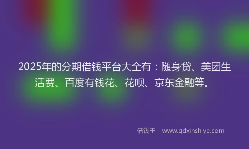 2025年的分期借钱平台大全有：随身贷、美团生活费、百度有钱花、花呗、京东金融等。