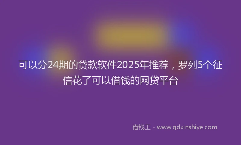 可以分24期的贷款软件2025年推荐，罗列5个征信花了可以借钱的网贷平台